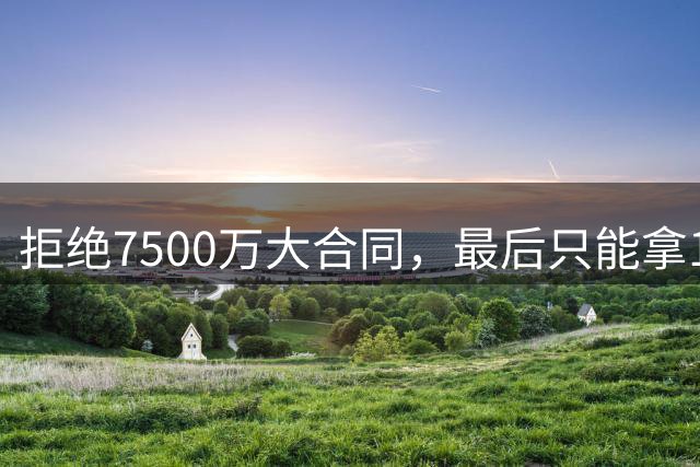 拒绝7500万大合同，最后只能拿1300万，23岁新星恐成下一个施罗德
